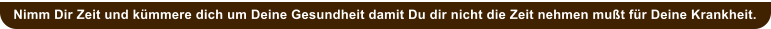 Nimm Dir Zeit und k�mmere dich um Deine Gesundheit damit Du dir nicht die Zeit nehmen mu�t f�r Deine Krankheit.